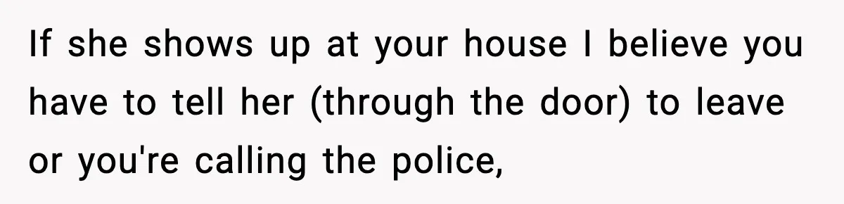 If she shows up at your house I believe you have to tell her (through the door) to leave or you're calling the police,