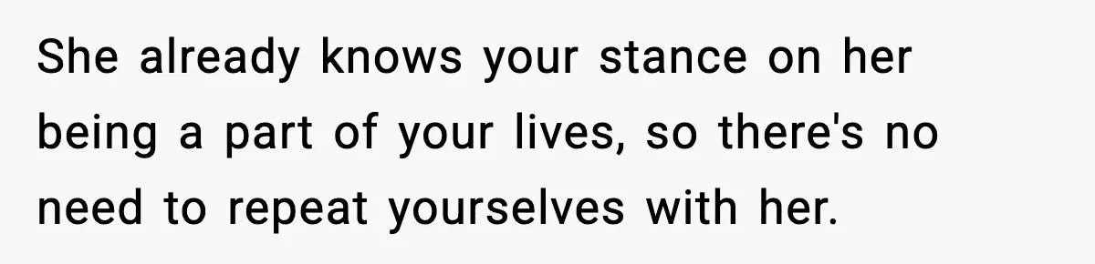 She already knows your stance on her being a part of your lives, so there's no need to repeat yourselves with her.