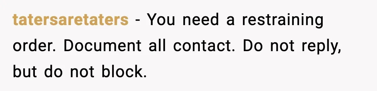 tatersaretaters − You need a restraining order. Document all contact. Do not reply, but do not block.