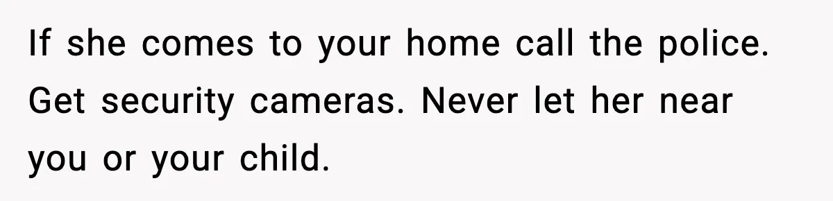 If she comes to your home call the police. Get security cameras. Never let her near you or your child.
