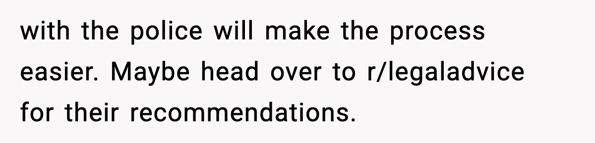 with the police will make the process easier. Maybe head over to r/legaladvice for their recommendations.