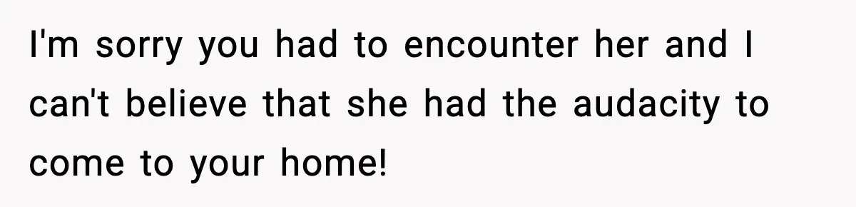 I'm sorry you had to encounter her and I can't believe that she had the audacity to come to your home!