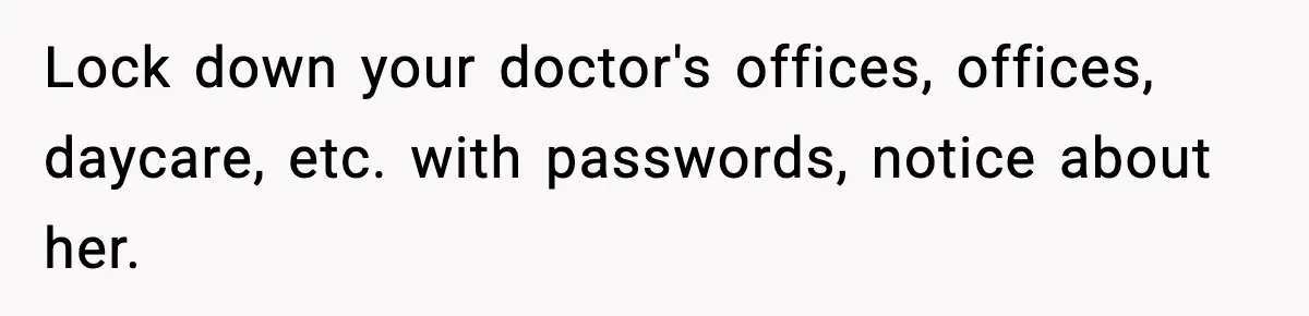 Lock down your doctor's offices, offices, daycare, etc. with passwords, notice about her.