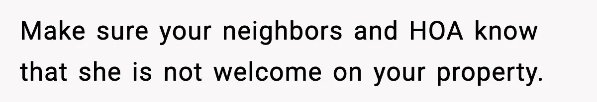 Make sure your neighbors and HOA know that she is not welcome on your property.