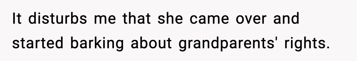 It disturbs me that she came over and started barking about grandparents' rights.