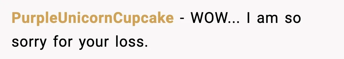 PurpleUnicornCupcake − WOW... I am so sorry for your loss.