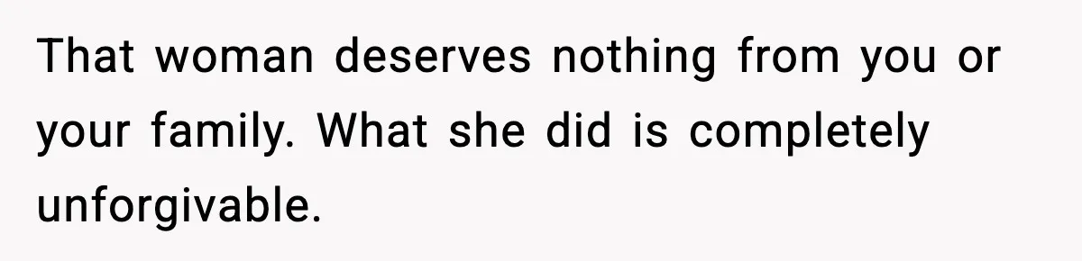 That woman deserves nothing from you or your family. What she did is completely unforgivable.