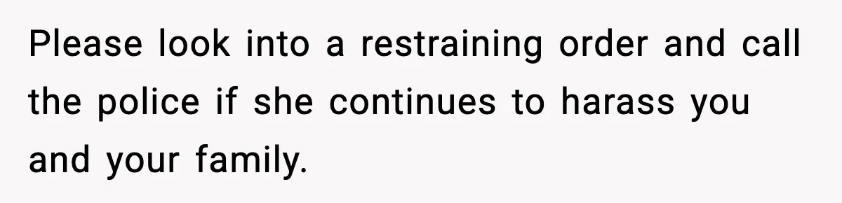 Please look into a restraining order and call the police if she continues to harass you and your family.