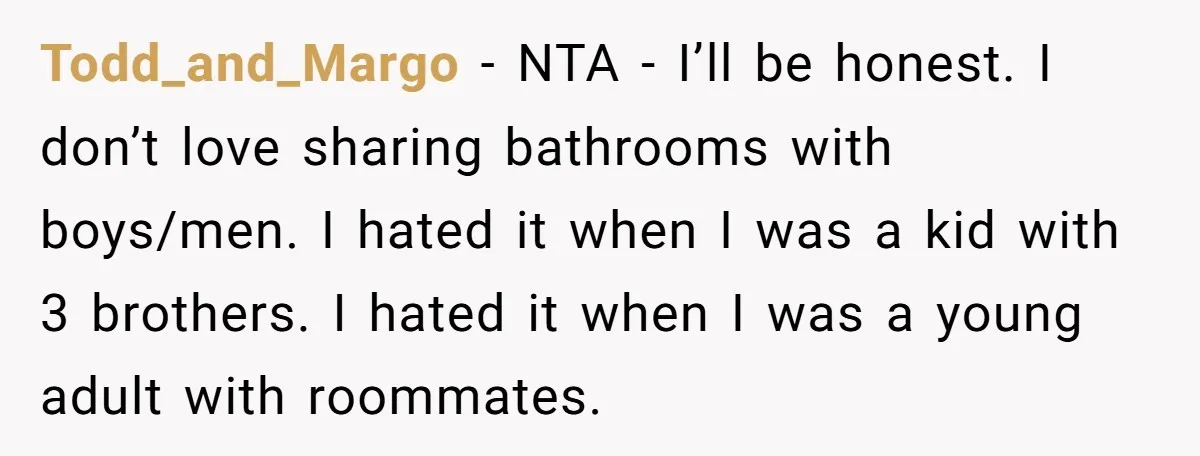 Todd_and_Margo − NTA - I’ll be honest. I don’t love sharing bathrooms with boys/men. I hated it when I was a kid with 3 brothers. I hated it when I...