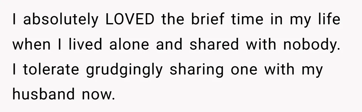 I absolutely LOVED the brief time in my life when I lived alone and shared with nobody. I tolerate grudgingly sharing one with my husband now.