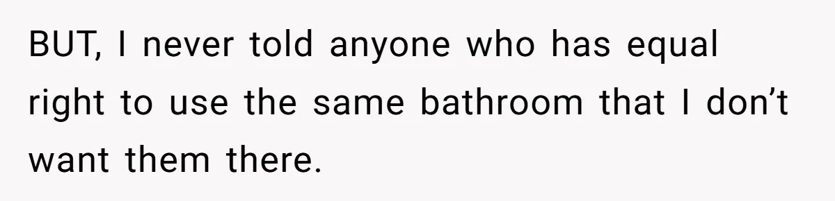 BUT, I never told anyone who has equal right to use the same bathroom that I don’t want them there.