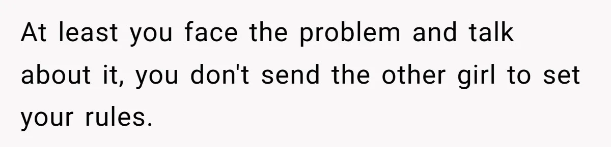 At least you face the problem and talk about it, you don't send the other girl to set your rules.