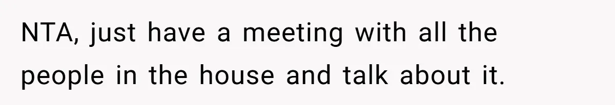 NTA, just have a meeting with all the people in the house and talk about it.
