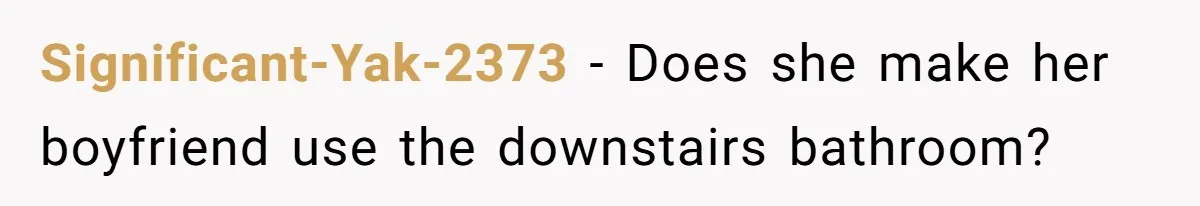 Significant-Yak-2373 − Does she make her boyfriend use the downstairs bathroom?