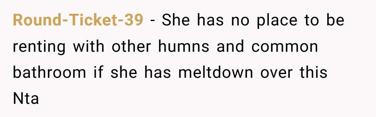Round-Ticket-39 − She has no place to be renting with other humns and common bathroom if she has meltdown over this Nta