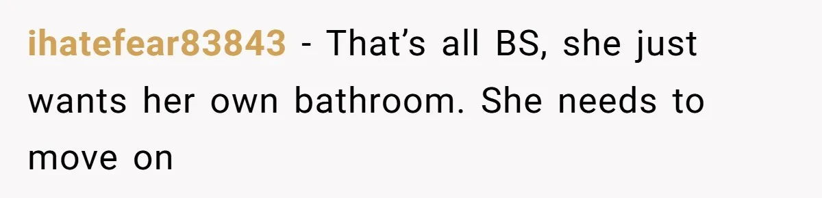 ihatefear83843 − That’s all BS, she just wants her own bathroom. She needs to move on