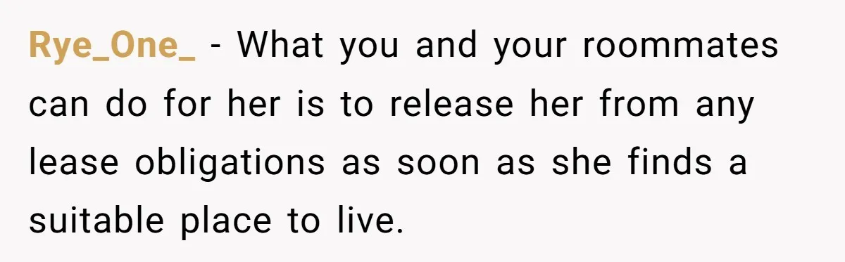 Rye_One_ − What you and your roommates can do for her is to release her from any lease obligations as soon as she finds a suitable place to live.