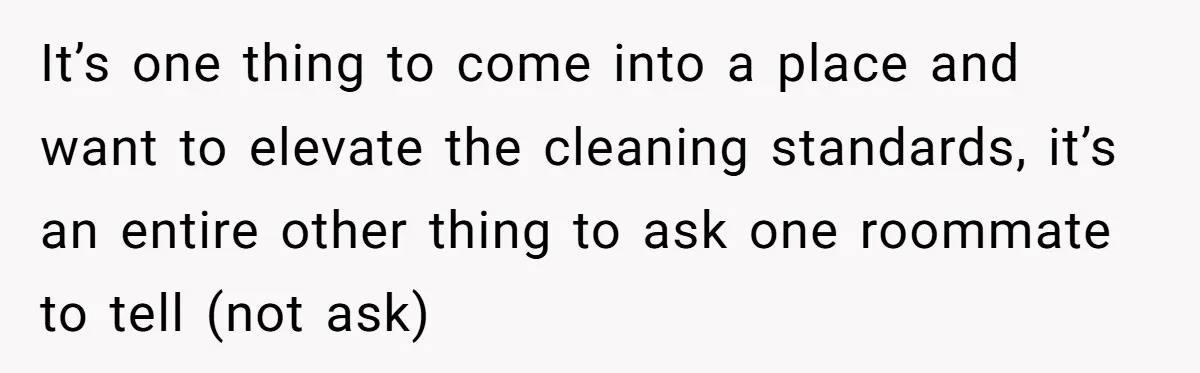 It’s one thing to come into a place and want to elevate the cleaning standards, it’s an entire other thing to ask one roommate to tell (not ask)