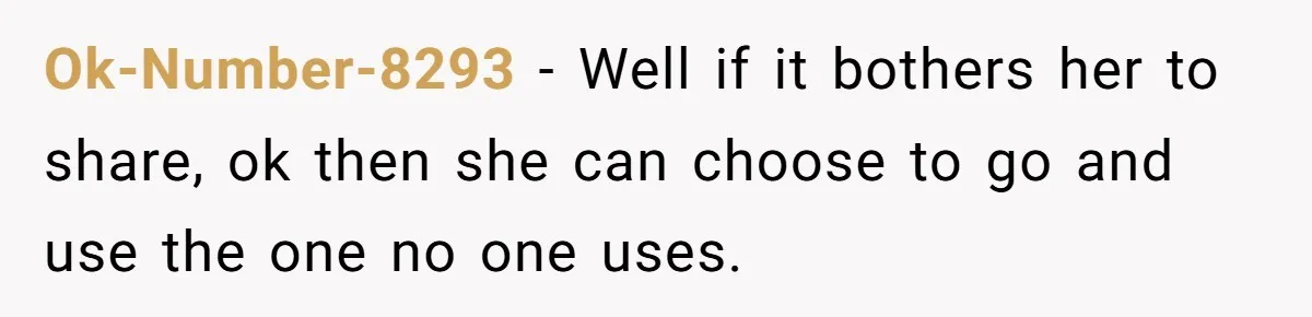 Ok-Number-8293 − Well if it bothers her to share, ok then she can choose to go and use the one no one uses.