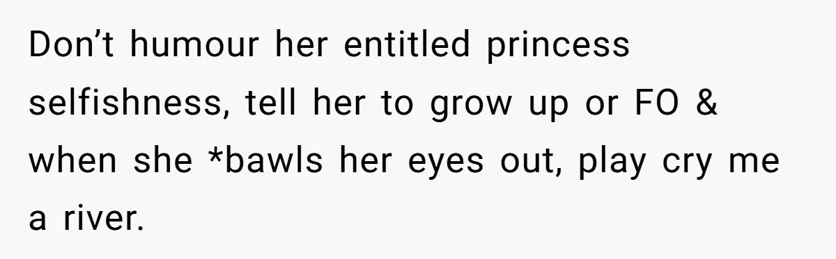 Don’t humour her entitled princess selfishness, tell her to grow up or FO & when she *bawls her eyes out, play cry me a river.