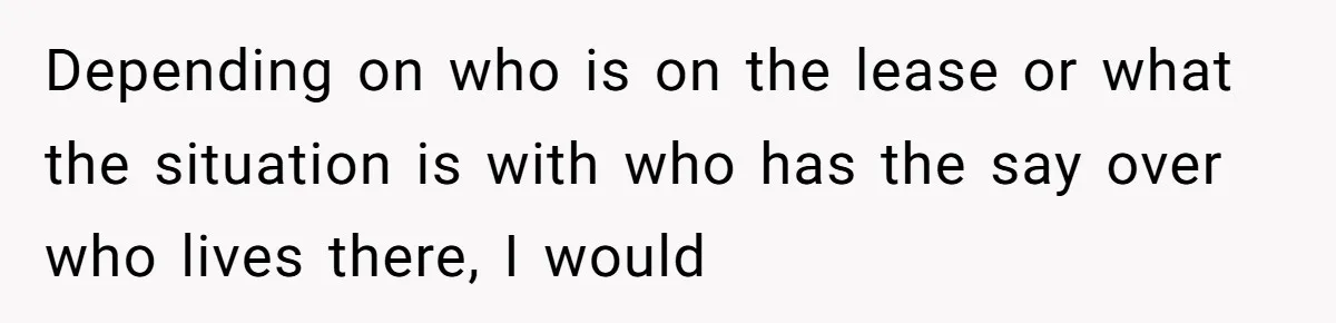 Depending on who is on the lease or what the situation is with who has the say over who lives there, I would