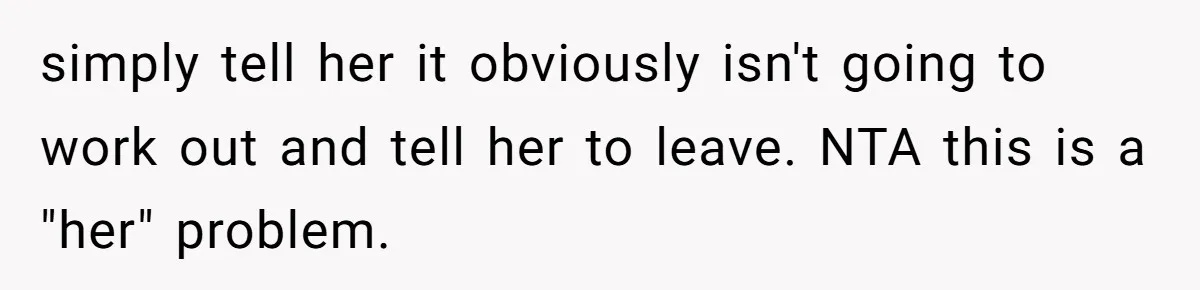 simply tell her it obviously isn't going to work out and tell her to leave. NTA this is a "her" problem.