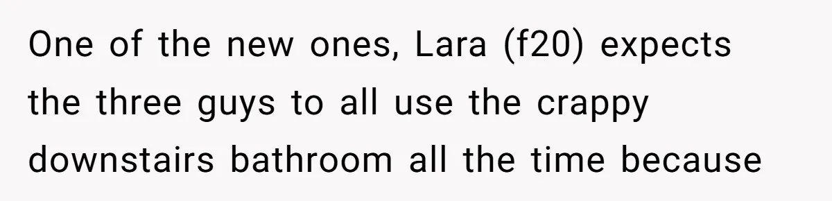 One of the new ones, Lara (f20) expects the three guys to all use the crappy downstairs bathroom all the time because