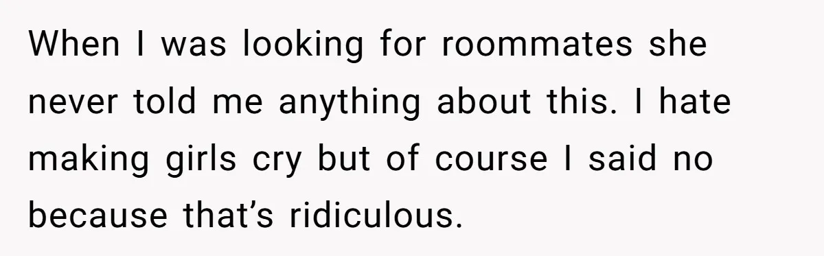 When I was looking for roommates she never told me anything about this. I hate making girls cry but of course I said no because that’s ridiculous.