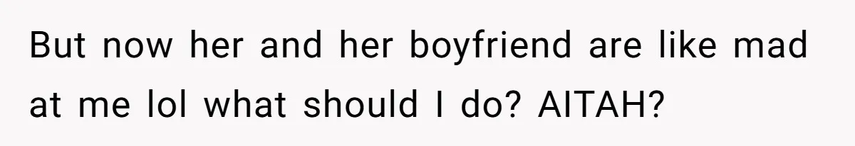 But now her and her boyfriend are like mad at me lol what should I do? AITAH?