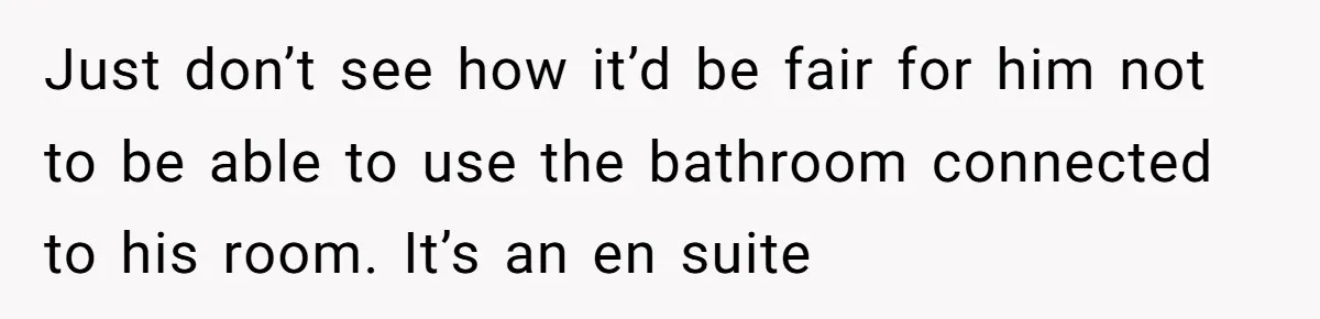 Just don’t see how it’d be fair for him not to be able to use the bathroom connected to his room. It’s an en suite