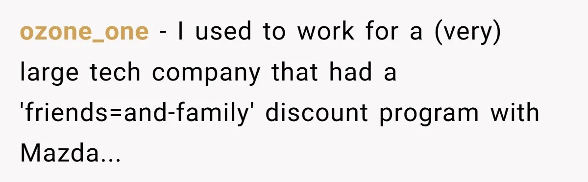 ozone_one − I used to work for a (very) large tech company that had a 'friends=and-family' discount program with Mazda...
