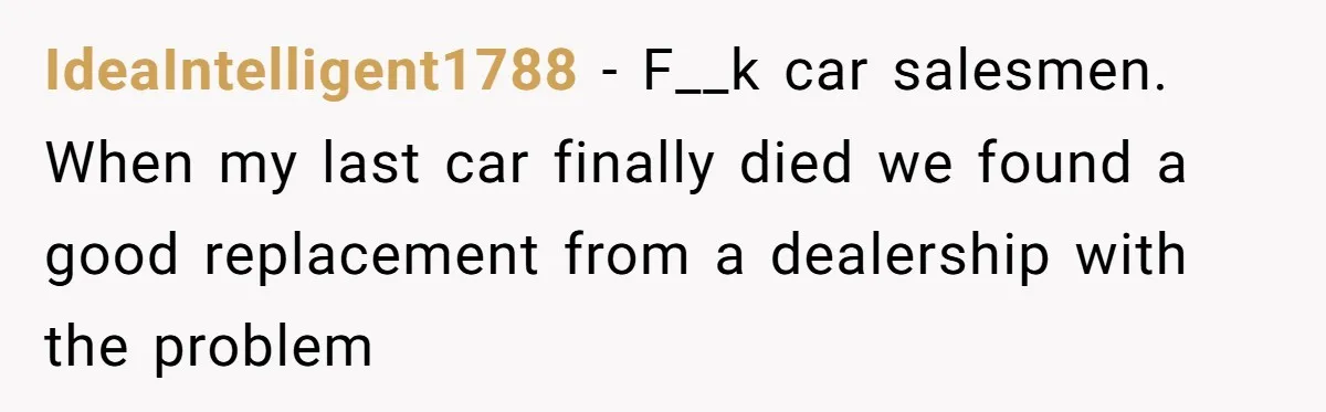 IdeaIntelligent1788 − F__k car salesmen. When my last car finally died we found a good replacement from a dealership with the problem