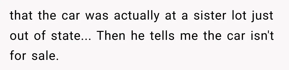 that the car was actually at a sister lot just out of state... Then he tells me the car isn't for sale.