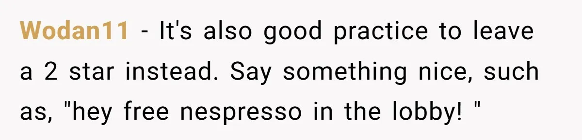 Wodan11 − It's also good practice to leave a 2 star instead. Say something nice, such as, "hey free nespresso in the lobby! "