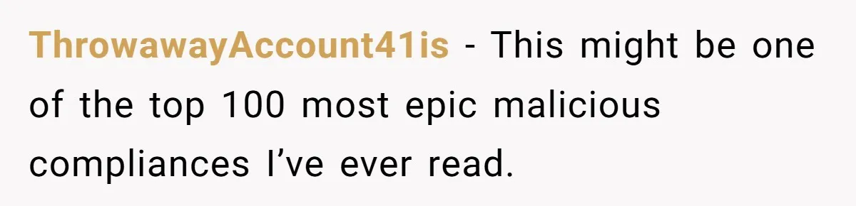 ThrowawayAccount41is − This might be one of the top 100 most epic malicious compliances I’ve ever read.