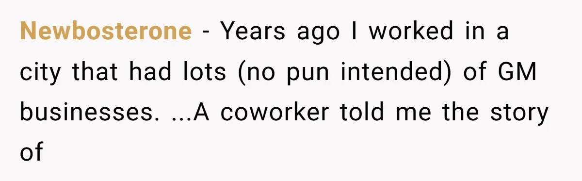 Newbosterone − Years ago I worked in a city that had lots (no pun intended) of GM businesses. ...A coworker told me the story of