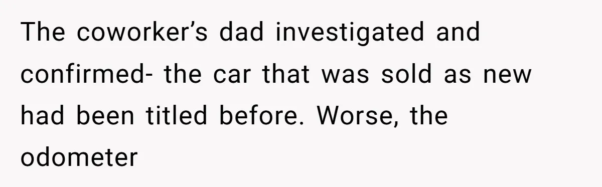 The coworker’s dad investigated and confirmed- the car that was sold as new had been titled before. Worse, the odometer