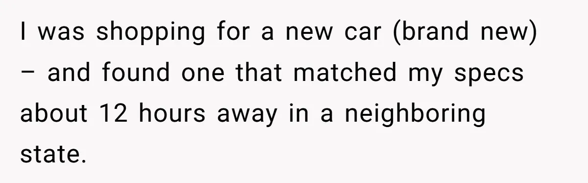 I was shopping for a new car (brand new) – and found one that matched my specs about 12 hours away in a neighboring state.