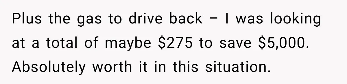 Plus the gas to drive back – I was looking at a total of maybe $275 to save $5,000. Absolutely worth it in this situation.