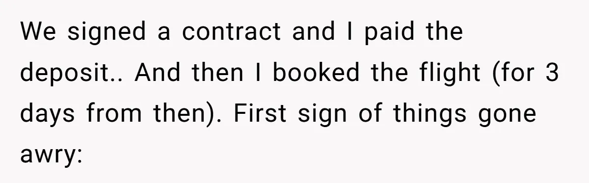 We signed a contract and I paid the deposit.. And then I booked the flight (for 3 days from then). First sign of things gone awry:
