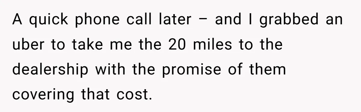 A quick phone call later – and I grabbed an uber to take me the 20 miles to the dealership with the promise of them covering that cost.