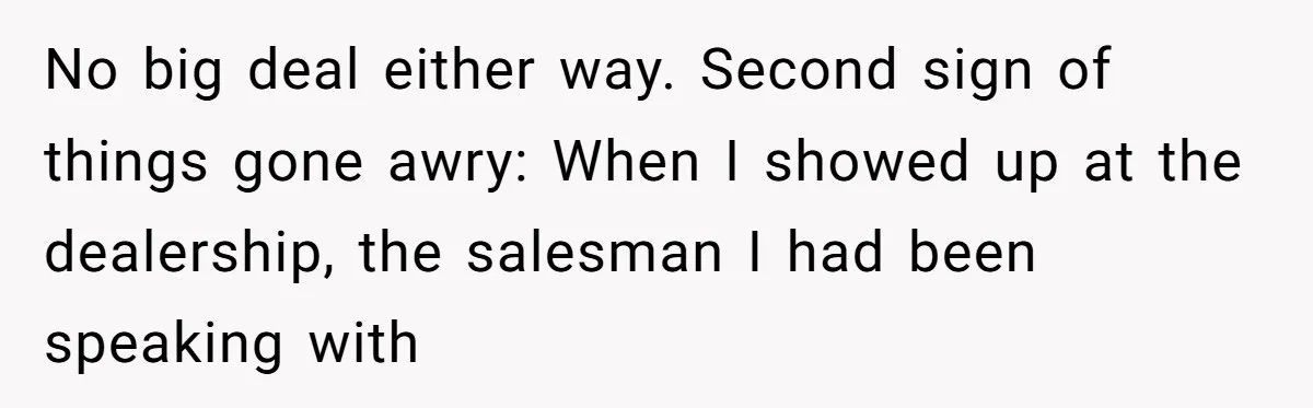 No big deal either way. Second sign of things gone awry: When I showed up at the dealership, the salesman I had been speaking with