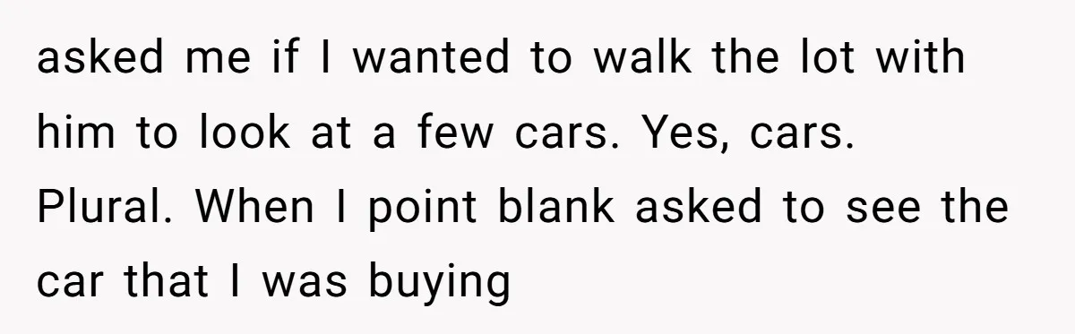 asked me if I wanted to walk the lot with him to look at a few cars. Yes, cars. Plural. When I point blank asked to see the car that...
