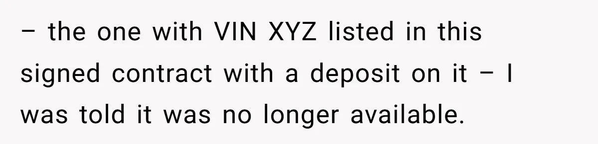 – the one with VIN XYZ listed in this signed contract with a deposit on it – I was told it was no longer available.