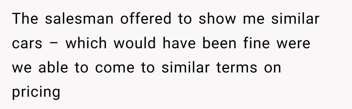 The salesman offered to show me similar cars – which would have been fine were we able to come to similar terms on pricing