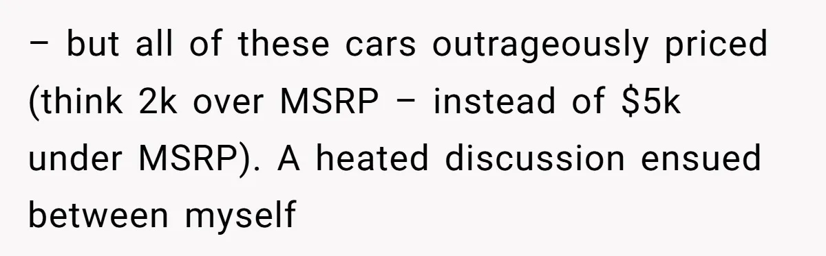 – but all of these cars outrageously priced (think 2k over MSRP – instead of $5k under MSRP). A heated discussion ensued between myself