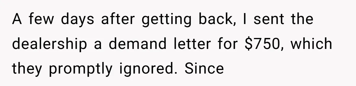 A few days after getting back, I sent the dealership a demand letter for $750, which they promptly ignored. Since