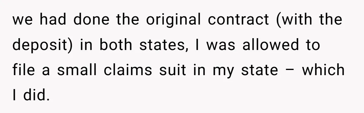 we had done the original contract (with the deposit) in both states, I was allowed to file a small claims suit in my state – which I did.