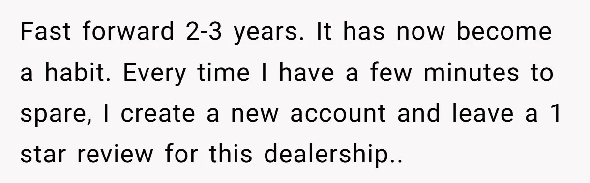 Fast forward 2-3 years. It has now become a habit. Every time I have a few minutes to spare, I create a new account and leave a 1 star review...