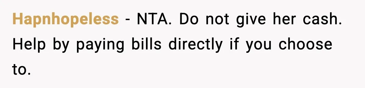 Daughter Asks to Move Back In, Parent Says Yes With Conditions Hapnhopeless - NTA. Do not give her cash. Help by paying bills directly if you choose to.